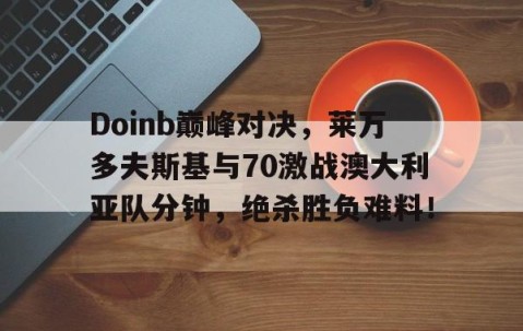 NG SPORTS-Doinb巅峰对决，莱万多夫斯基与70激战澳大利亚队分钟，绝杀胜负难料！的简单介绍